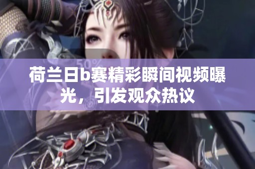 荷兰日b赛精彩瞬间视频曝光，引发观众热议