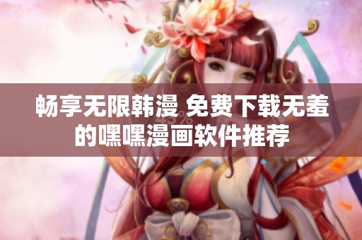 畅享无限韩漫 免费下载无羞的嘿嘿漫画软件推荐