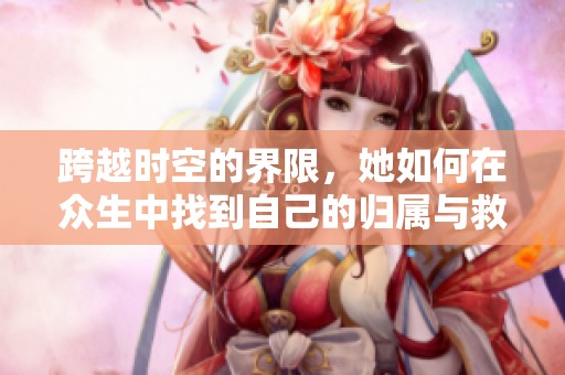 跨越时空的界限，她如何在众生中找到自己的归属与救赎