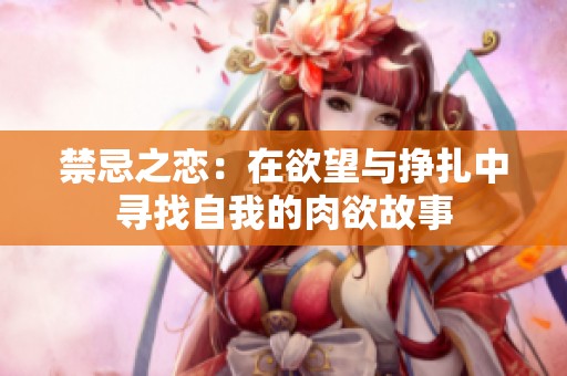 禁忌之恋：在欲望与挣扎中寻找自我的肉欲故事