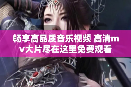 畅享高品质音乐视频 高清mv大片尽在这里免费观看