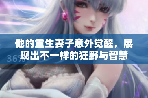 他的重生妻子意外觉醒，展现出不一样的狂野与智慧