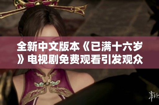 全新中文版本《已满十六岁》电视剧免费观看引发观众热潮