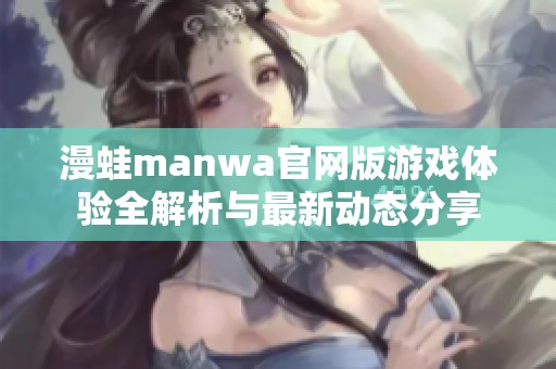 漫蛙manwa官网版游戏体验全解析与最新动态分享