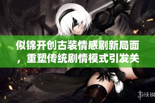 似锦开创古装情感剧新局面，重塑传统剧情模式引发关注