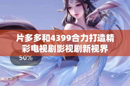 片多多和4399合力打造精彩电视剧影视剧新视界