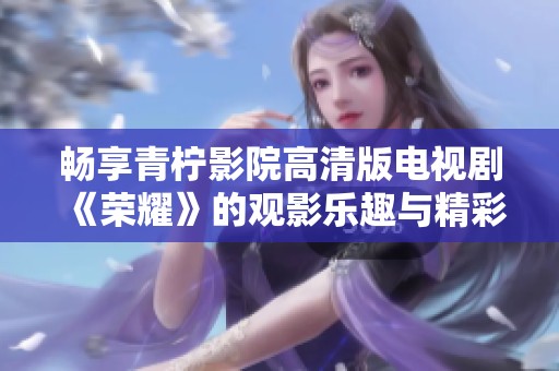 畅享青柠影院高清版电视剧《荣耀》的观影乐趣与精彩剧情