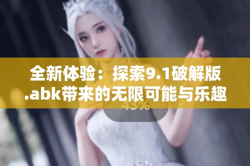 全新体验：探索9.1破解版.abk带来的无限可能与乐趣