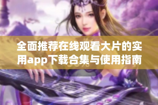 全面推荐在线观看大片的实用app下载合集与使用指南