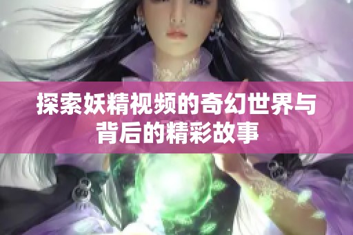探索妖精视频的奇幻世界与背后的精彩故事