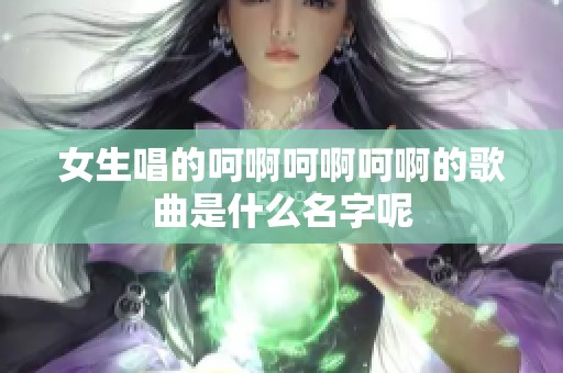 女生唱的呵啊呵啊呵啊的歌曲是什么名字呢
