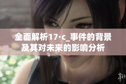 全面解析17·c_事件的背景及其对未来的影响分析