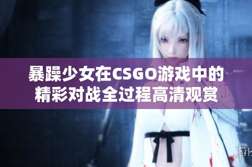 暴躁少女在CSGO游戏中的精彩对战全过程高清观赏