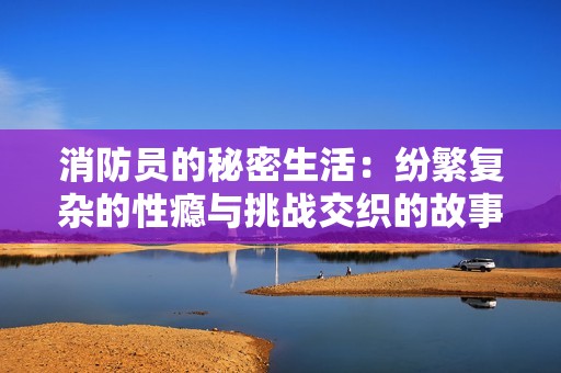 消防员的秘密生活：纷繁复杂的性瘾与挑战交织的故事