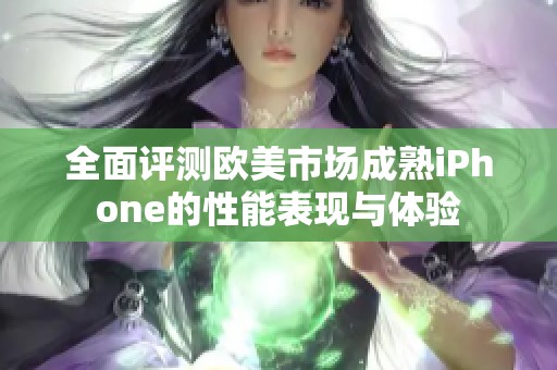 全面评测欧美市场成熟iPhone的性能表现与体验