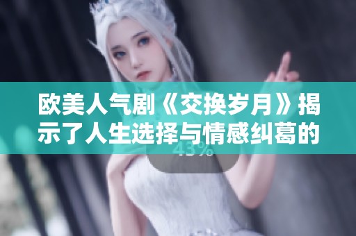 欧美人气剧《交换岁月》揭示了人生选择与情感纠葛的复杂性