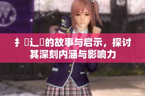 扌喿辶畐的故事与启示，探讨其深刻内涵与影响力