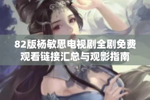 82版杨敏思电视剧全剧免费观看链接汇总与观影指南