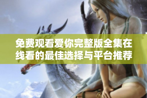免费观看爱你完整版全集在线看的最佳选择与平台推荐