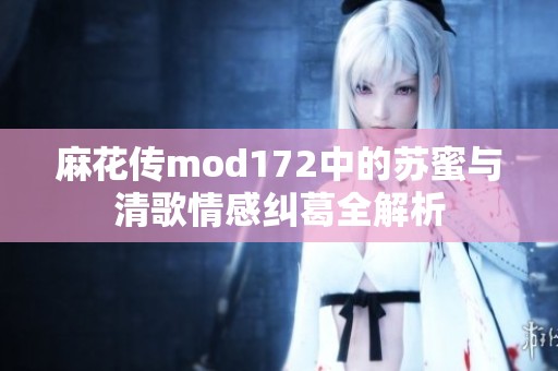 麻花传mod172中的苏蜜与清歌情感纠葛全解析