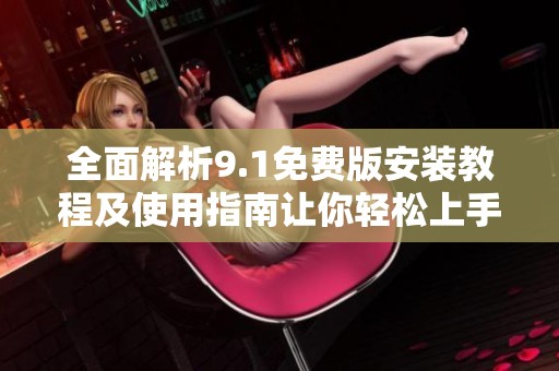 全面解析9.1免费版安装教程及使用指南让你轻松上手