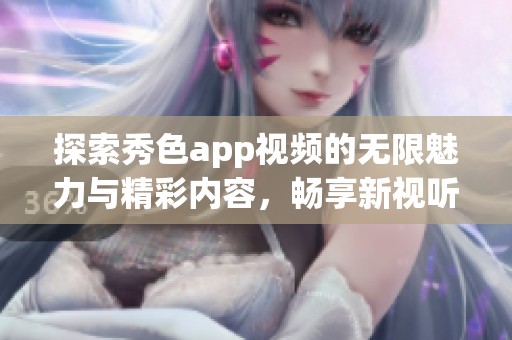 探索秀色app视频的无限魅力与精彩内容，畅享新视听体验