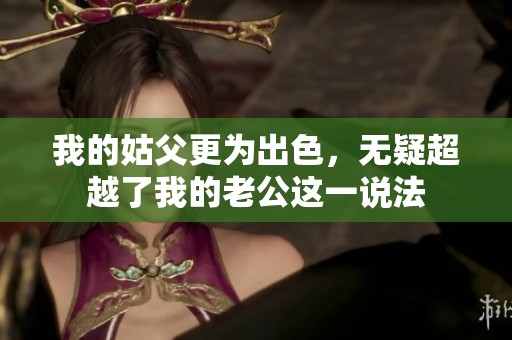 我的姑父更为出色，无疑超越了我的老公这一说法