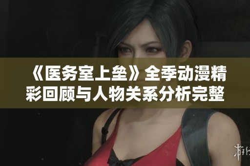 《医务室上垒》全季动漫精彩回顾与人物关系分析完整版