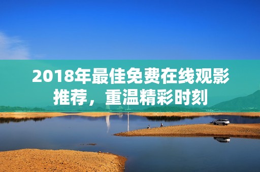 2018年最佳免费在线观影推荐，重温精彩时刻