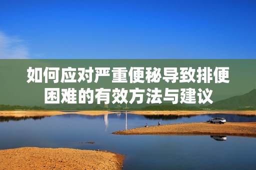 如何应对严重便秘导致排便困难的有效方法与建议
