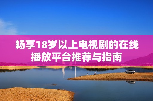 畅享18岁以上电视剧的在线播放平台推荐与指南