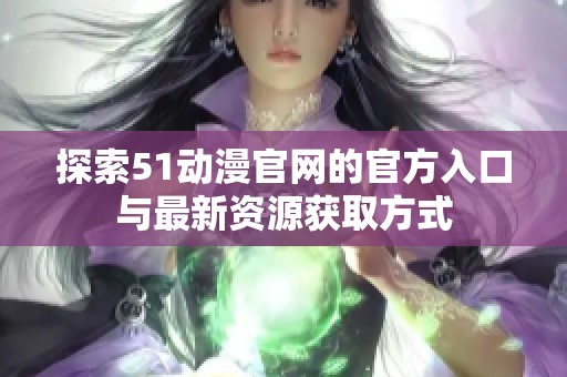 探索51动漫官网的官方入口与最新资源获取方式