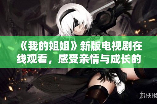 《我的姐姐》新版电视剧在线观看，感受亲情与成长的感人故事