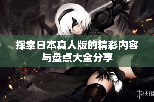 探索日本真人版的精彩内容与盘点大全分享