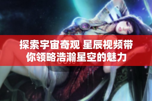 探索宇宙奇观 星辰视频带你领略浩瀚星空的魅力