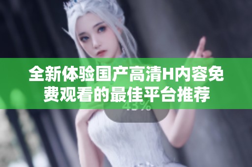 全新体验国产高清H内容免费观看的最佳平台推荐