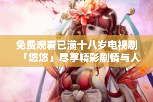 免费观看已满十八岁电视剧「悠悠」尽享精彩剧情与人生智慧