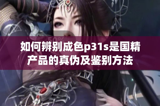 如何辨别成色p31s是国精产品的真伪及鉴别方法