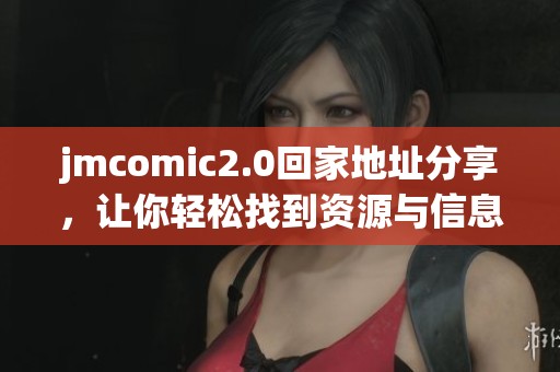 jmcomic2.0回家地址分享，让你轻松找到资源与信息