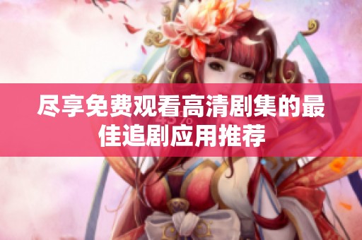尽享免费观看高清剧集的最佳追剧应用推荐
