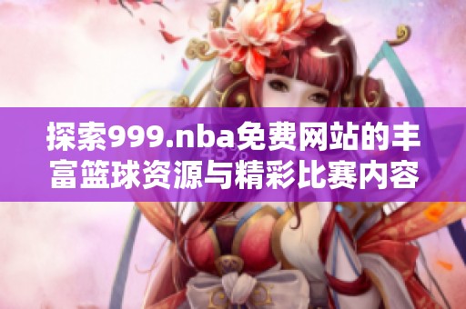 探索999.nba免费网站的丰富篮球资源与精彩比赛内容