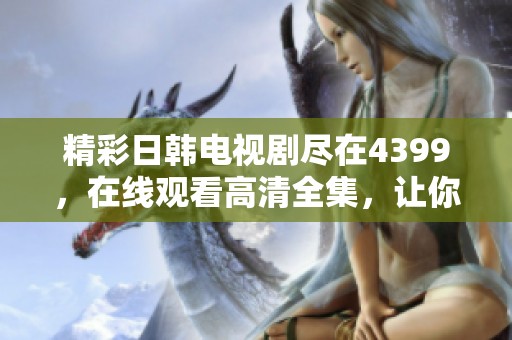 精彩日韩电视剧尽在4399，在线观看高清全集，让你停不下来！