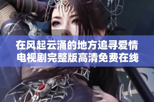 在风起云涌的地方追寻爱情电视剧完整版高清免费在线观看