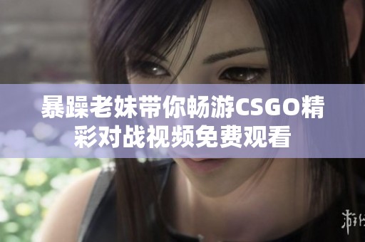 暴躁老妹带你畅游CSGO精彩对战视频免费观看