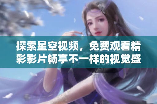 探索星空视频，免费观看精彩影片畅享不一样的视觉盛宴