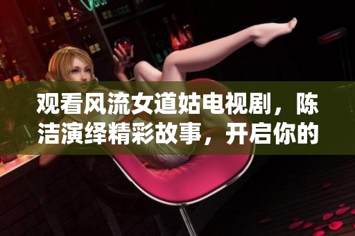 观看风流女道姑电视剧，陈洁演绎精彩故事，开启你的观看之旅！