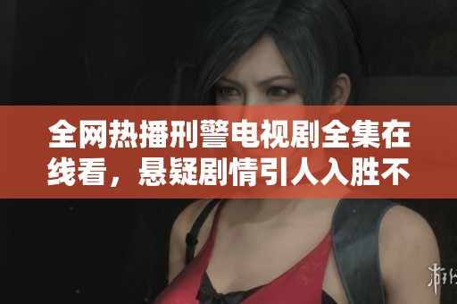 全网热播刑警电视剧全集在线看，悬疑剧情引人入胜不容错过