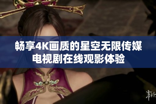 畅享4K画质的星空无限传媒电视剧在线观影体验