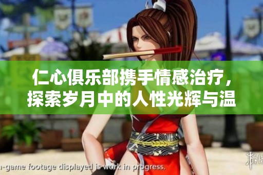 仁心俱乐部携手情感治疗，探索岁月中的人性光辉与温暖故事