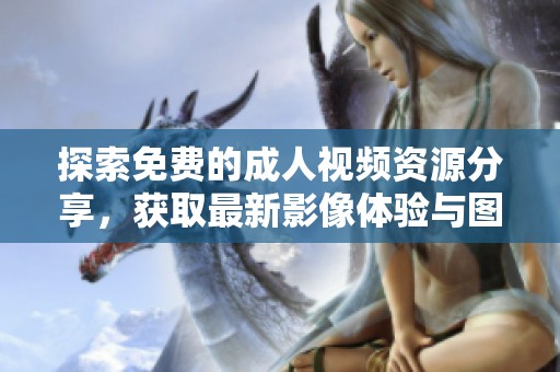 探索免费的成人视频资源分享，获取最新影像体验与图片内容